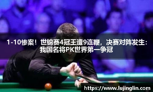 1-10惨案！世锦赛4冠王遭9连鞭，决赛对阵发生：我国名将PK世界第一争冠