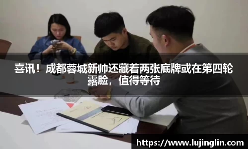 喜讯！成都蓉城新帅还藏着两张底牌或在第四轮露脸，值得等待