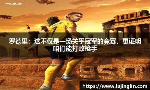 罗德里：这不仅是一场关乎冠军的竞赛，更证明咱们能打败枪手