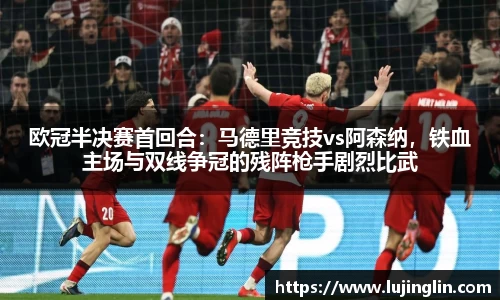 欧冠半决赛首回合：马德里竞技vs阿森纳，铁血主场与双线争冠的残阵枪手剧烈比武